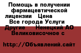 Помощь в получении фармацевтической лицензии › Цена ­ 1 000 - Все города Услуги » Другие   . Ненецкий АО,Великовисочное с.